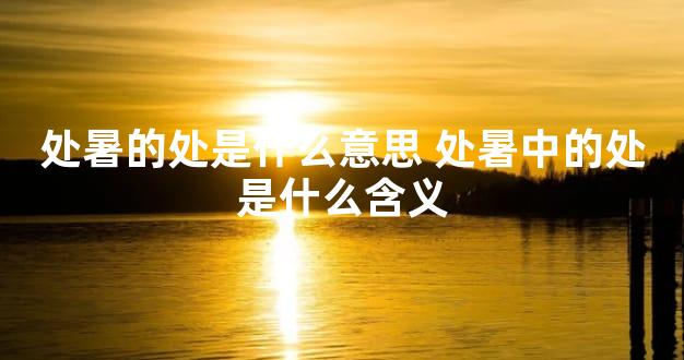 处暑的处是什么意思 处暑中的处是什么含义